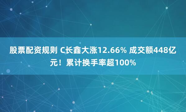 股票配资规则 C长鑫大涨12.66% 成交额448亿元!累计换手率超100%