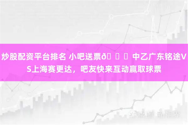 炒股配资平台排名 小吧送票🎁中乙广东铭途VS上海赛更达，吧友快来互动赢取球票